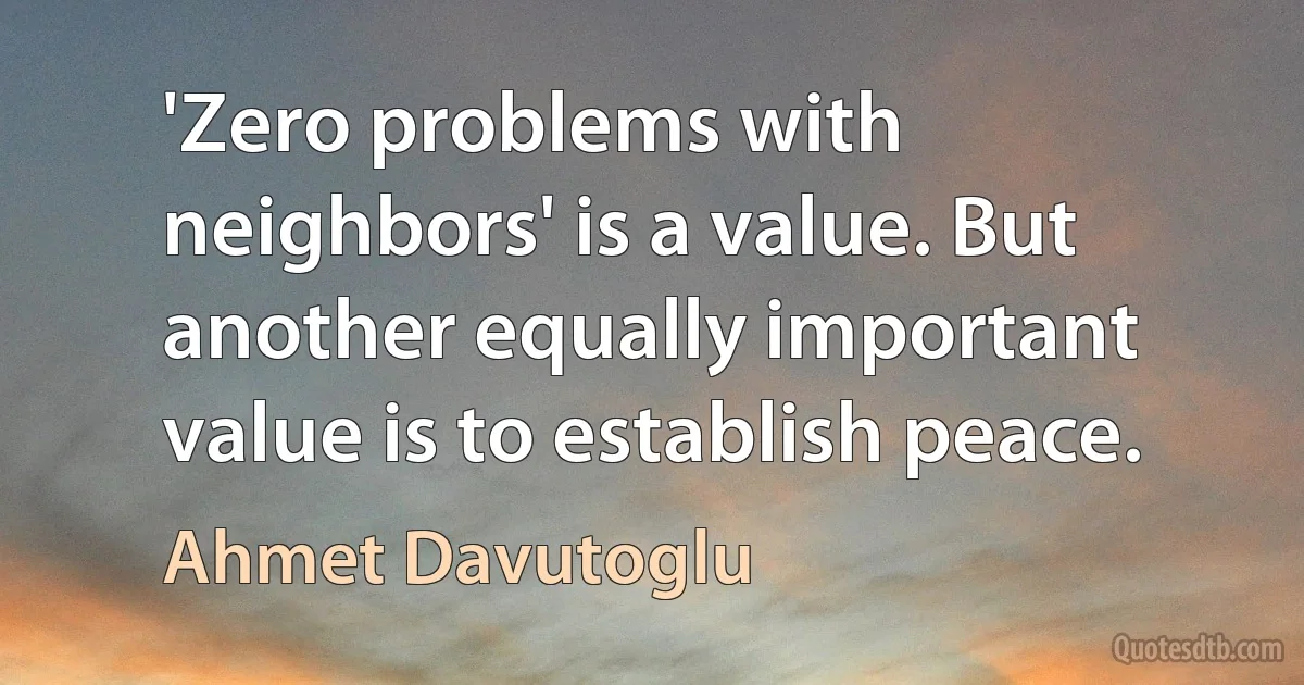 'Zero problems with neighbors' is a value. But another equally important value is to establish peace. (Ahmet Davutoglu)