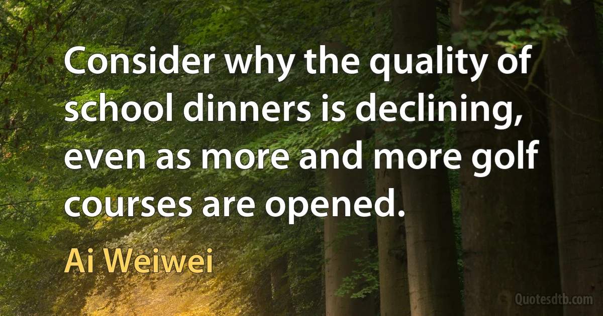 Consider why the quality of school dinners is declining, even as more and more golf courses are opened. (Ai Weiwei)