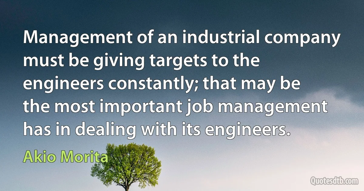 Management of an industrial company must be giving targets to the engineers constantly; that may be the most important job management has in dealing with its engineers. (Akio Morita)