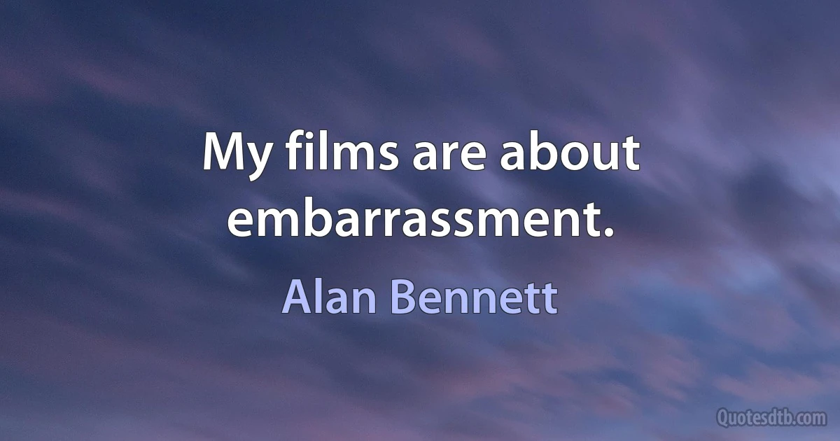 My films are about embarrassment. (Alan Bennett)