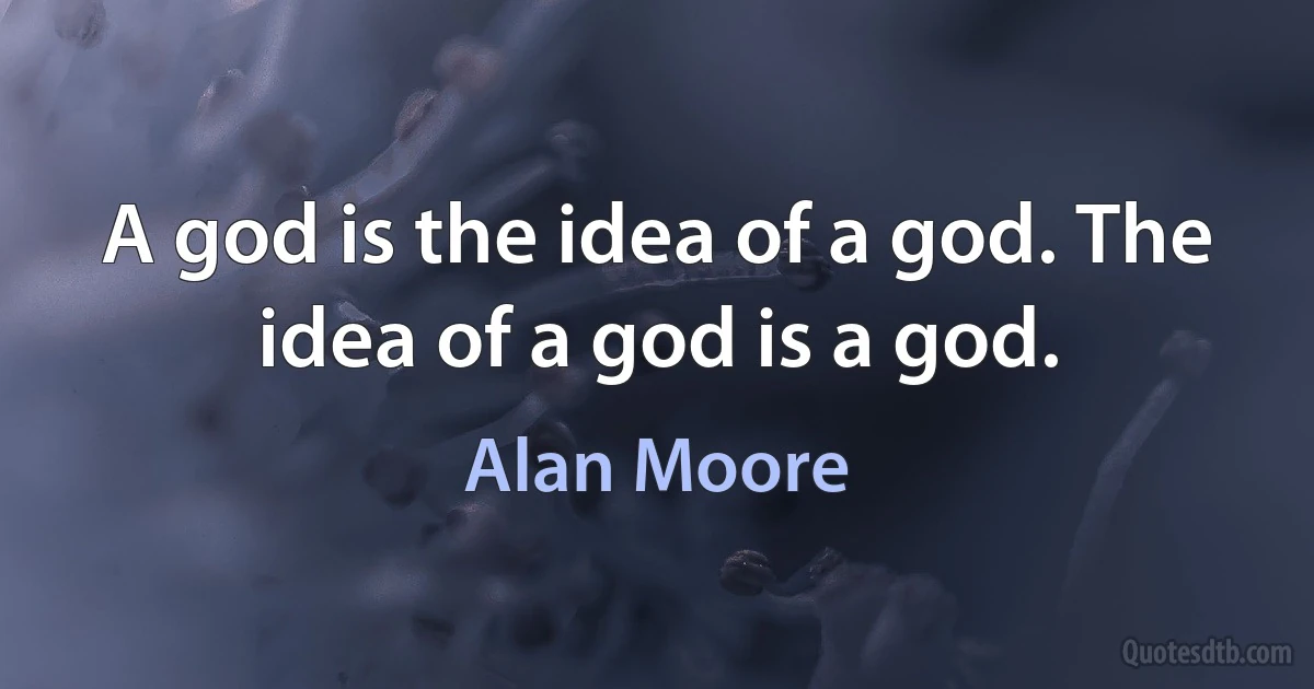 A god is the idea of a god. The idea of a god is a god. (Alan Moore)