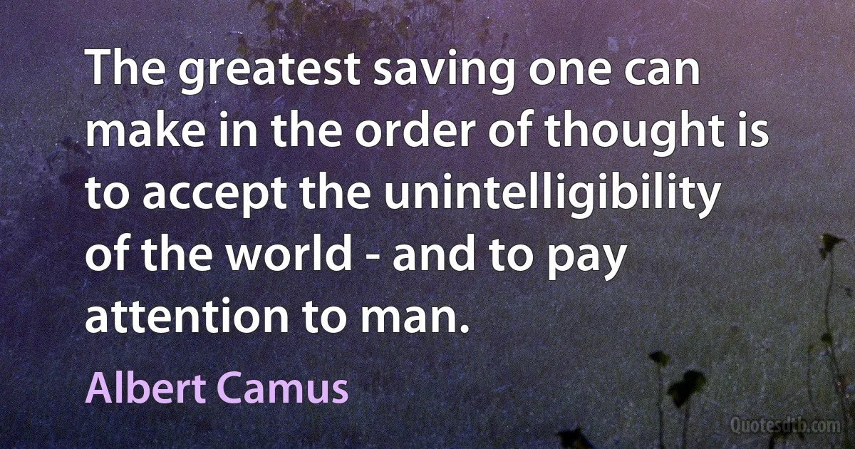 The greatest saving one can make in the order of thought is to accept the unintelligibility of the world - and to pay attention to man. (Albert Camus)