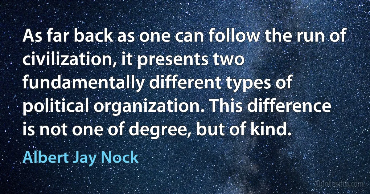 As far back as one can follow the run of civilization, it presents two fundamentally different types of political organization. This difference is not one of degree, but of kind. (Albert Jay Nock)