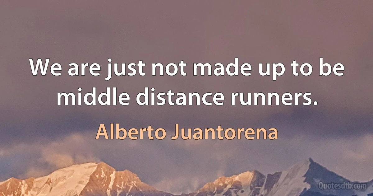 We are just not made up to be middle distance runners. (Alberto Juantorena)