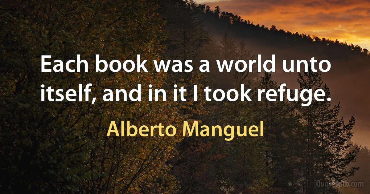 Each book was a world unto itself, and in it I took refuge. (Alberto Manguel)