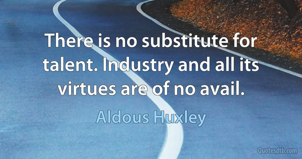 There is no substitute for talent. Industry and all its virtues are of no avail. (Aldous Huxley)