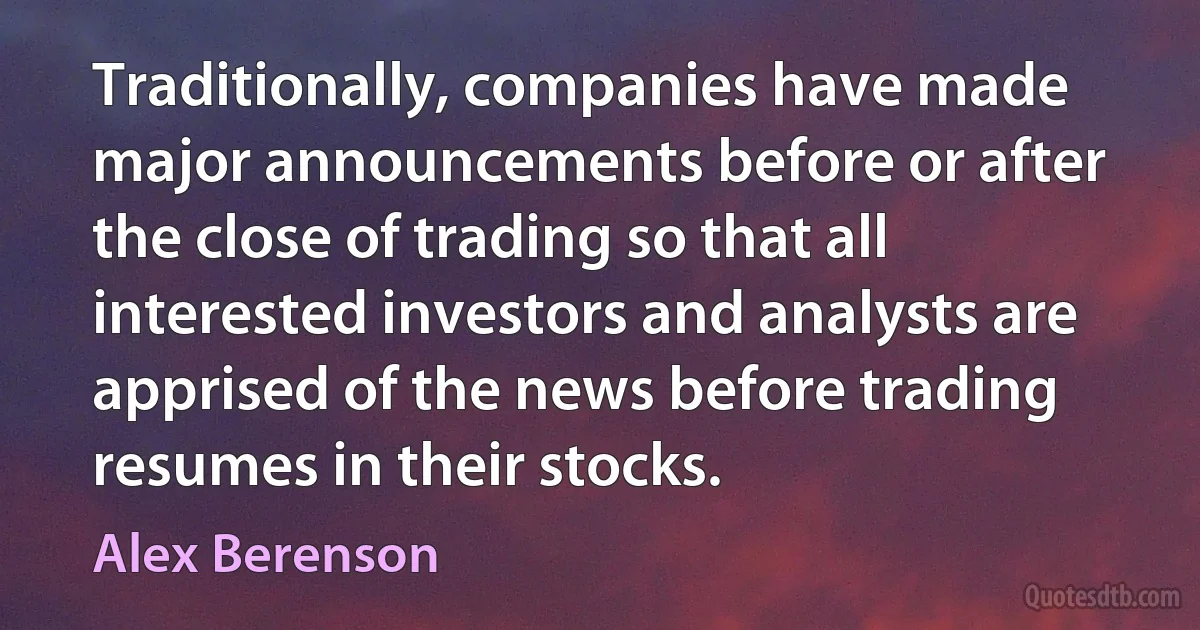 Traditionally, companies have made major announcements before or after the close of trading so that all interested investors and analysts are apprised of the news before trading resumes in their stocks. (Alex Berenson)