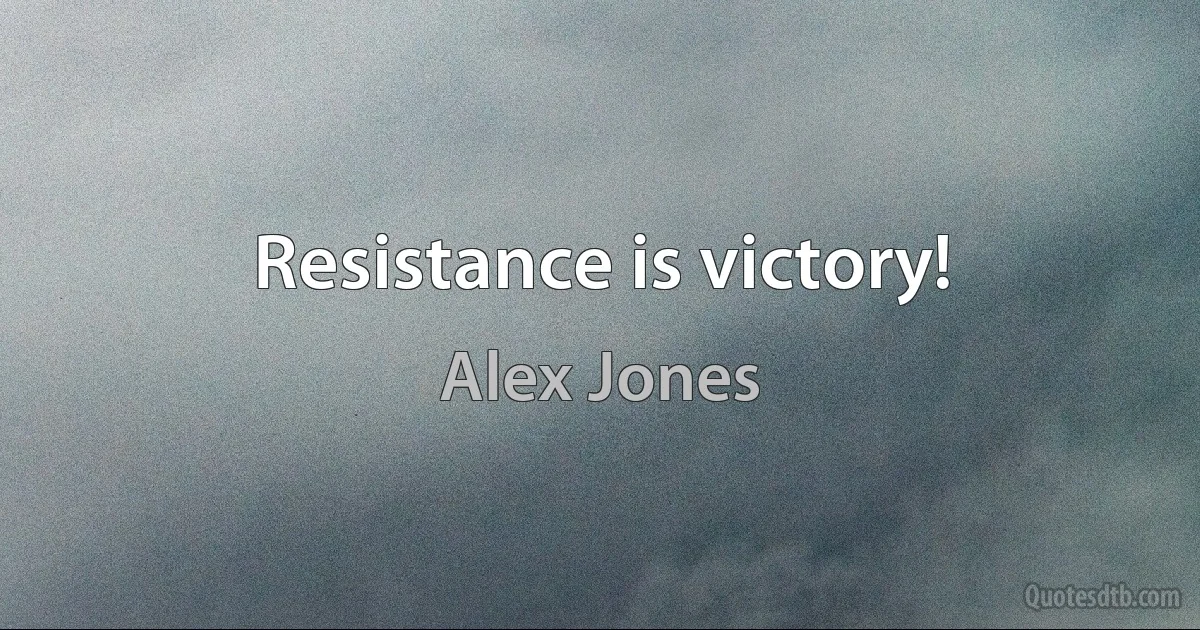 Resistance is victory! (Alex Jones)