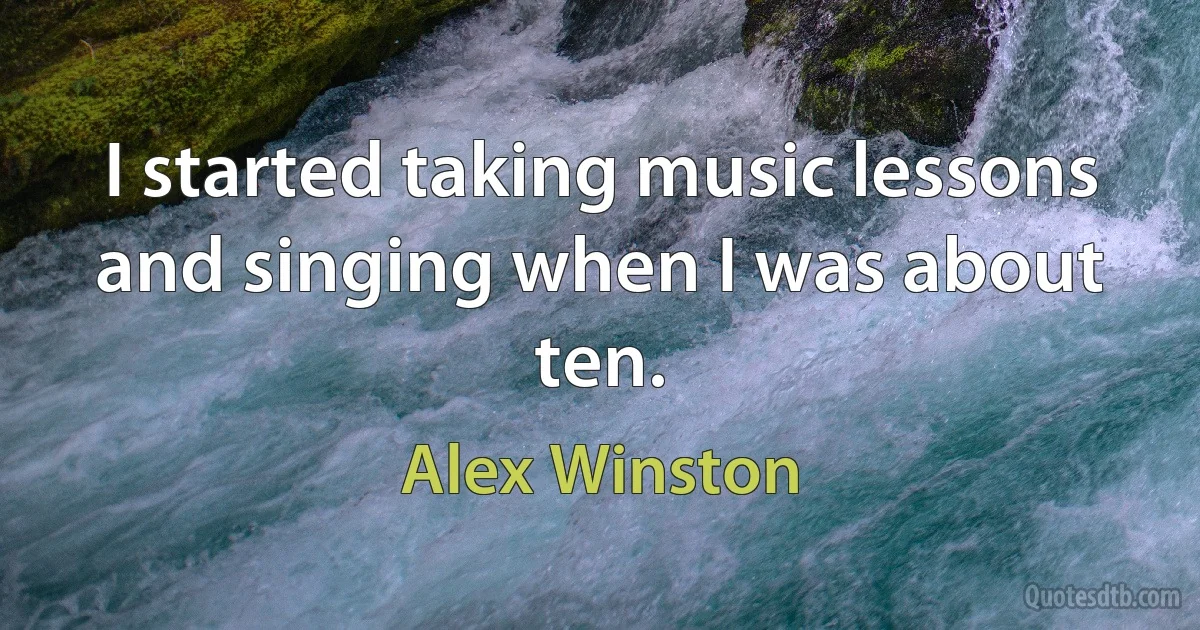 I started taking music lessons and singing when I was about ten. (Alex Winston)