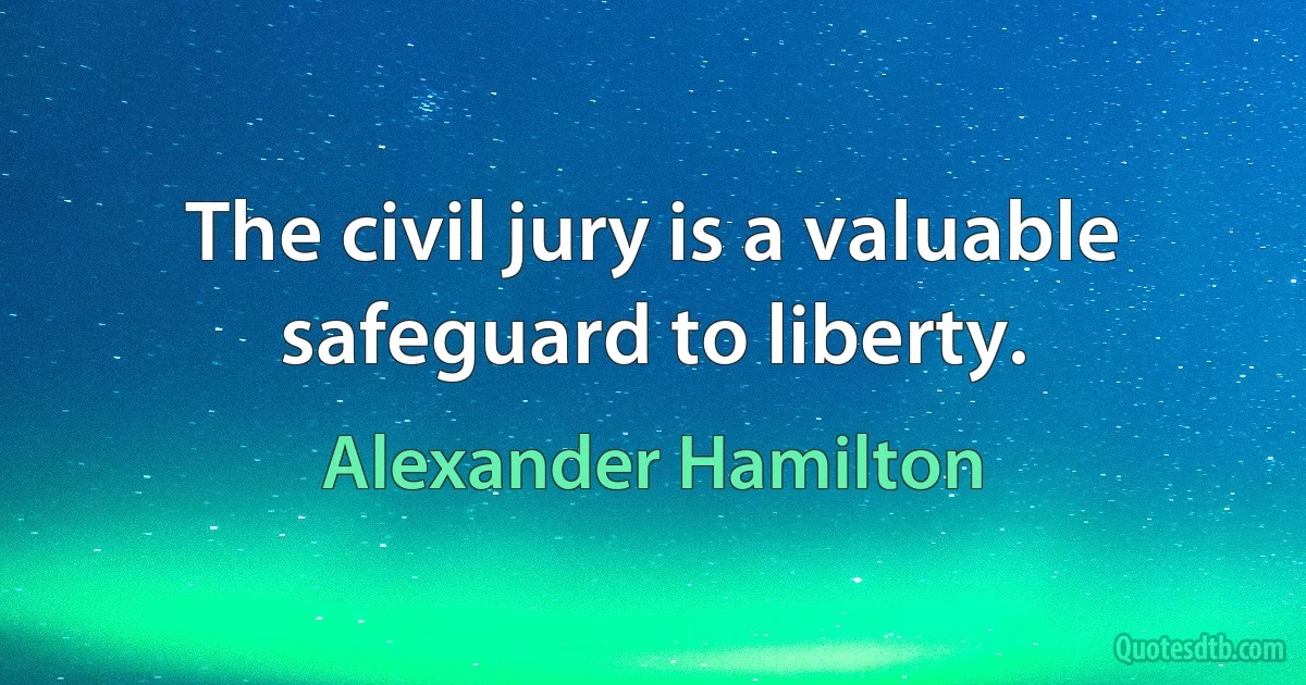 The civil jury is a valuable safeguard to liberty. (Alexander Hamilton)