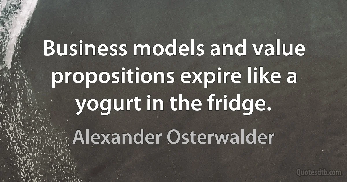 Business models and value propositions expire like a yogurt in the fridge. (Alexander Osterwalder)