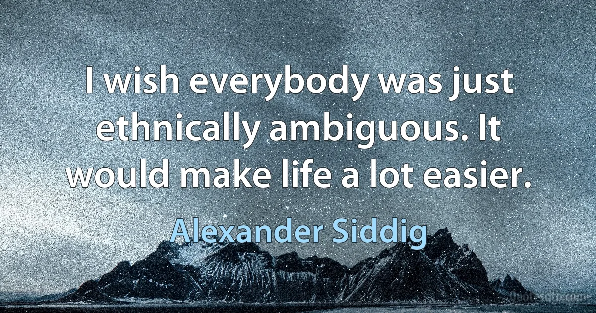 I wish everybody was just ethnically ambiguous. It would make life a lot easier. (Alexander Siddig)