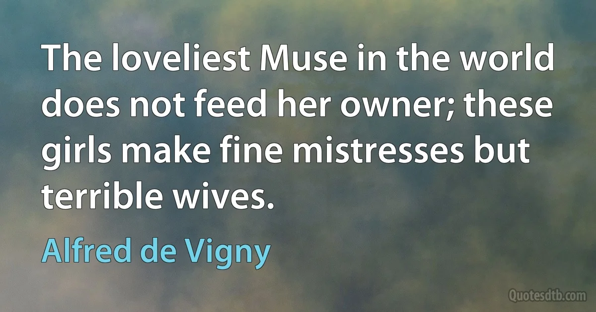 The loveliest Muse in the world does not feed her owner; these girls make fine mistresses but terrible wives. (Alfred de Vigny)