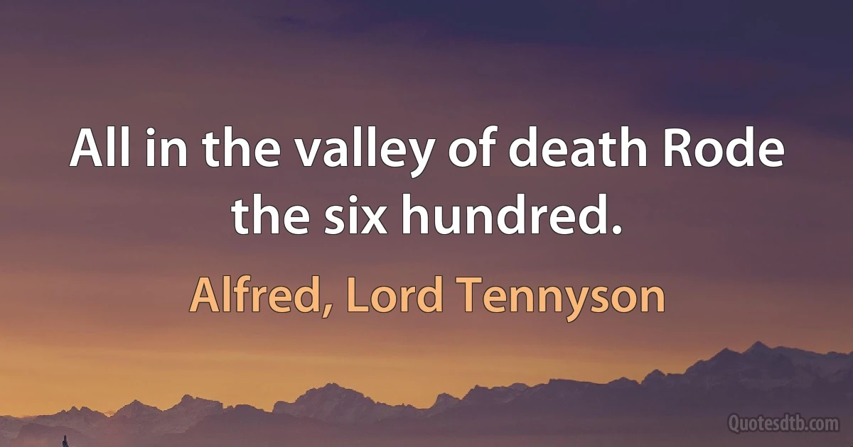 All in the valley of death Rode the six hundred. (Alfred, Lord Tennyson)