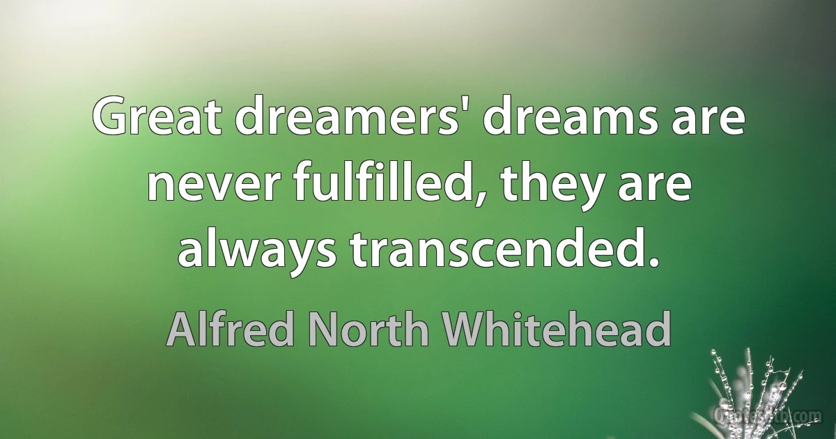 Great dreamers' dreams are never fulfilled, they are always transcended. (Alfred North Whitehead)