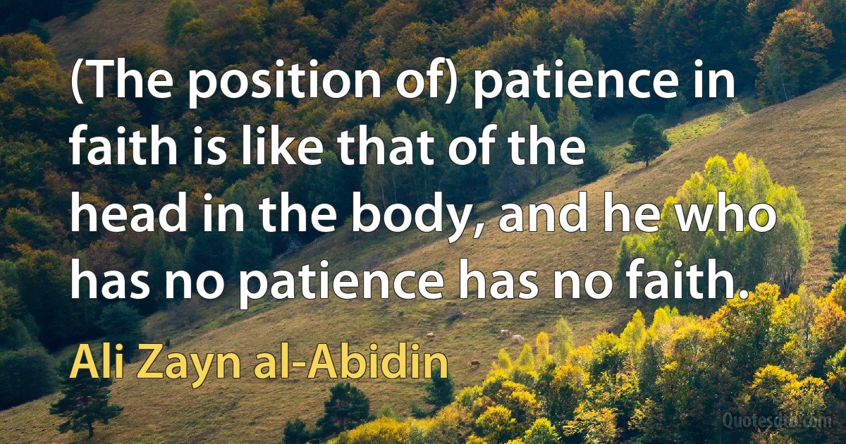 (The position of) patience in faith is like that of the head in the body, and he who has no patience has no faith. (Ali Zayn al-Abidin)