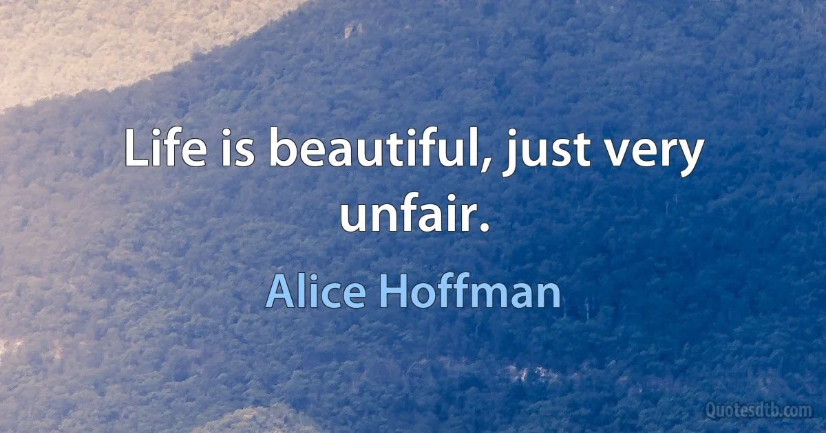 Life is beautiful, just very unfair. (Alice Hoffman)