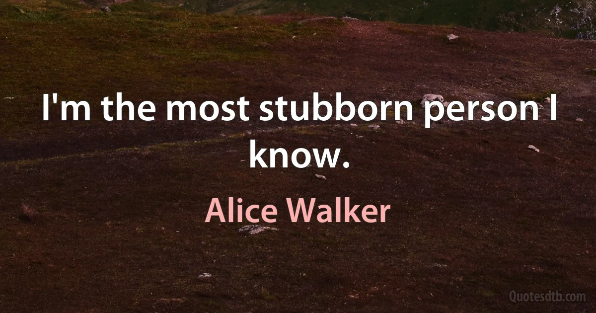 I'm the most stubborn person I know. (Alice Walker)