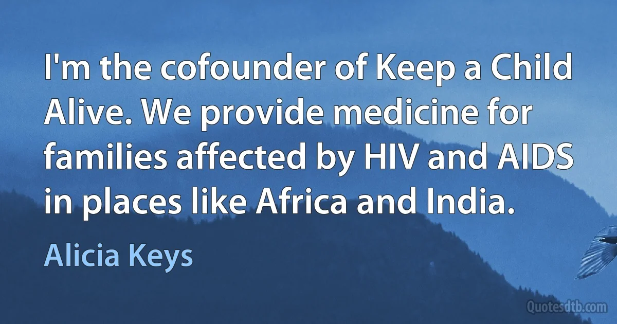 I'm the cofounder of Keep a Child Alive. We provide medicine for families affected by HIV and AIDS in places like Africa and India. (Alicia Keys)