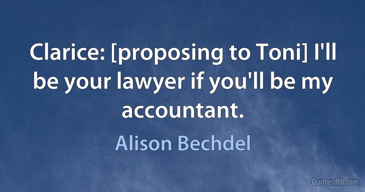 Clarice: [proposing to Toni] I'll be your lawyer if you'll be my accountant. (Alison Bechdel)