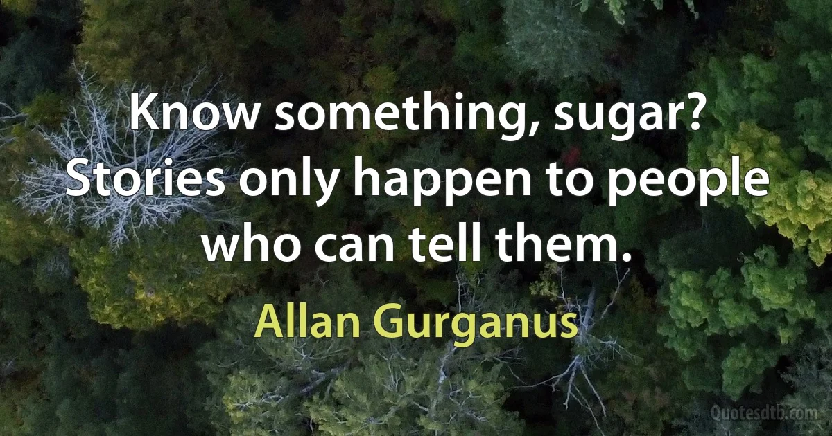 Know something, sugar? Stories only happen to people who can tell them. (Allan Gurganus)