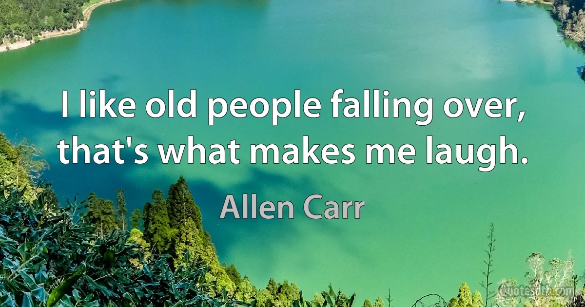 I like old people falling over, that's what makes me laugh. (Allen Carr)