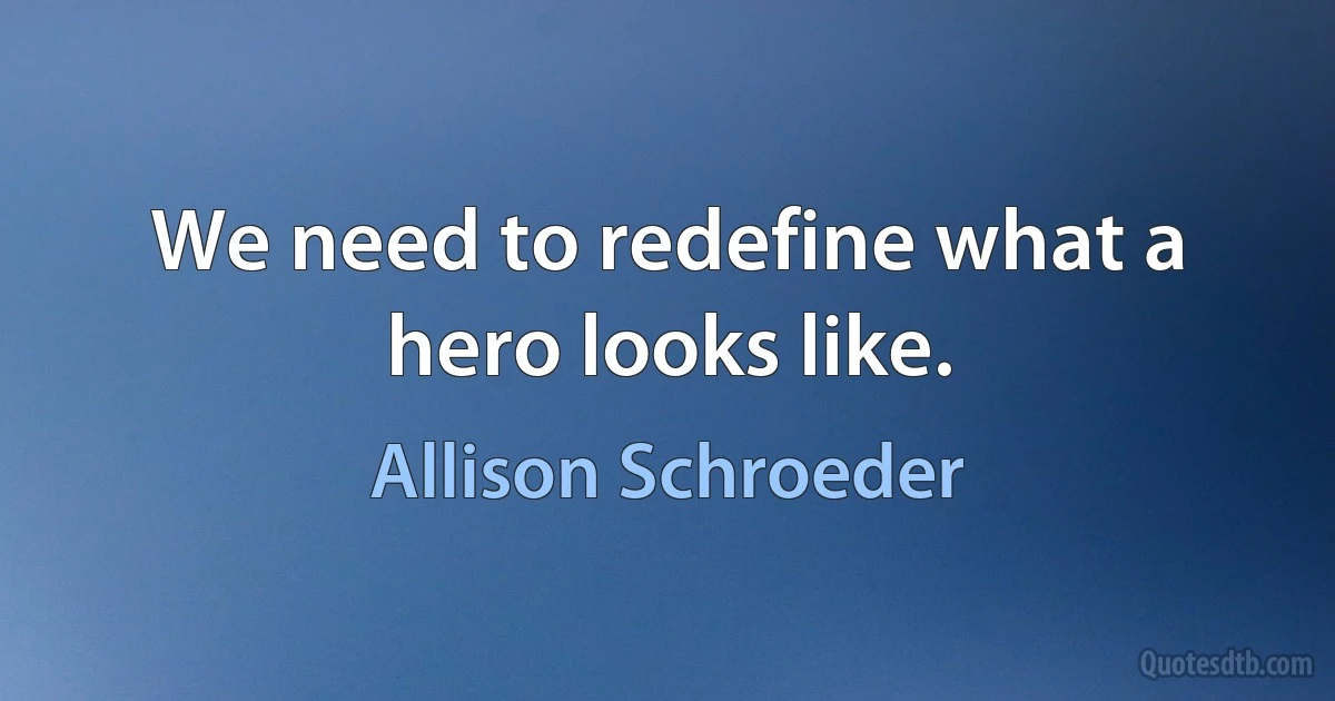 We need to redefine what a hero looks like. (Allison Schroeder)