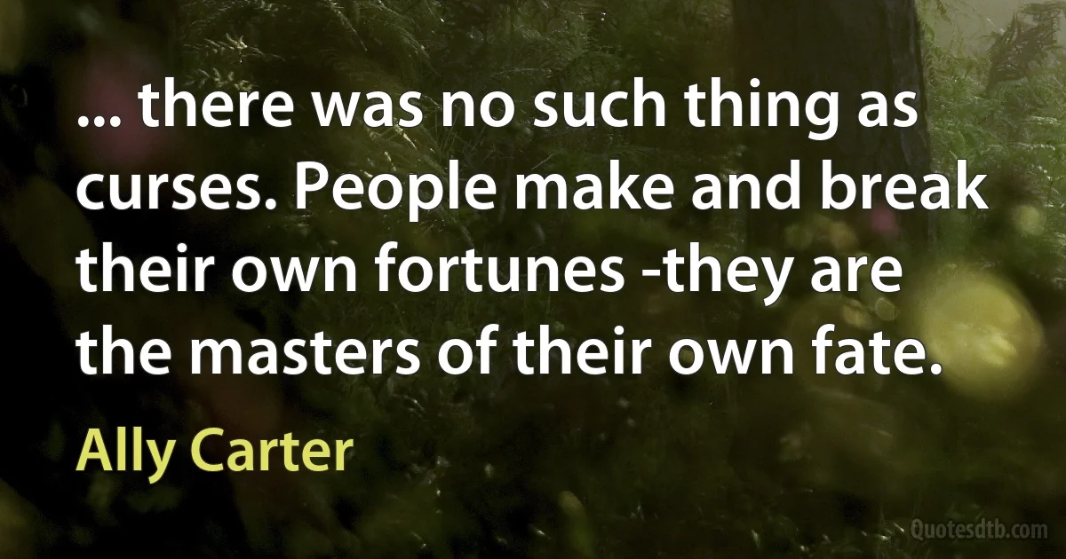 ... there was no such thing as curses. People make and break their own fortunes -they are the masters of their own fate. (Ally Carter)