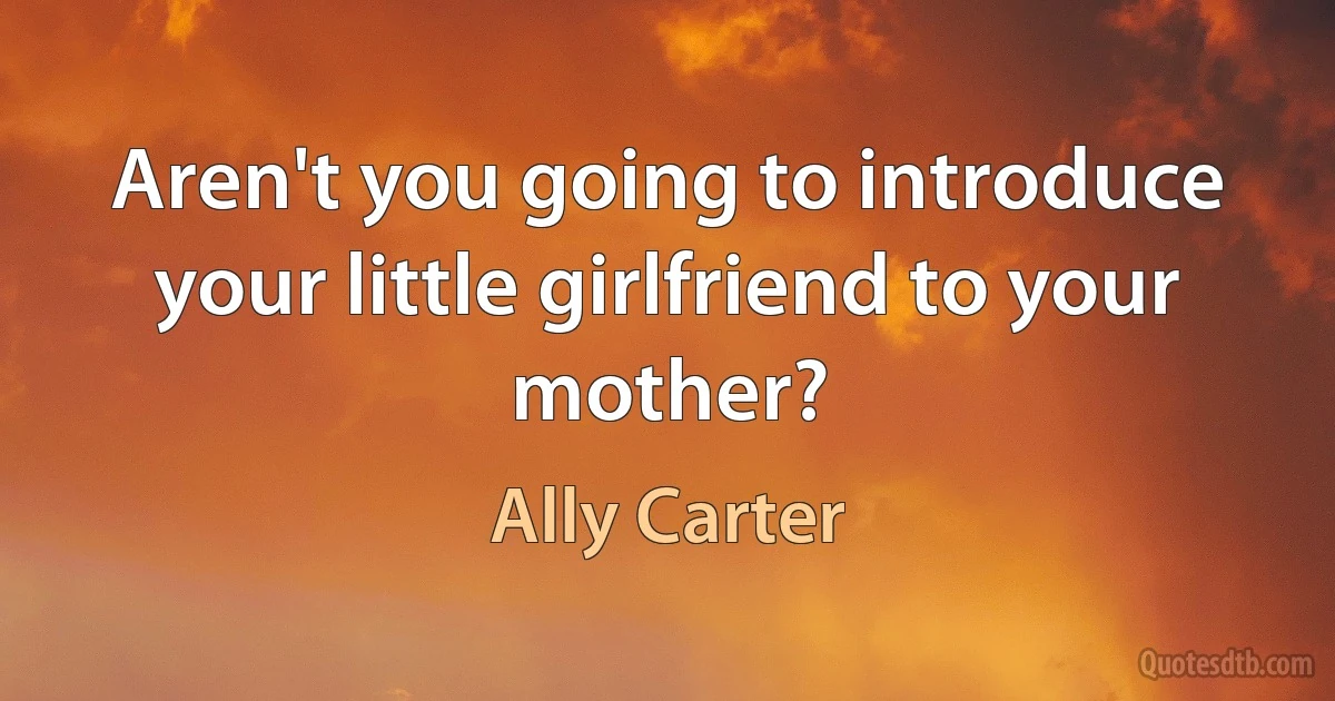 Aren't you going to introduce your little girlfriend to your mother? (Ally Carter)