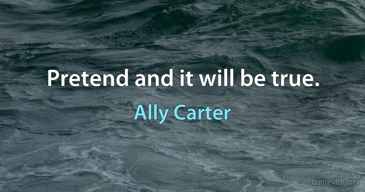 Pretend and it will be true. (Ally Carter)