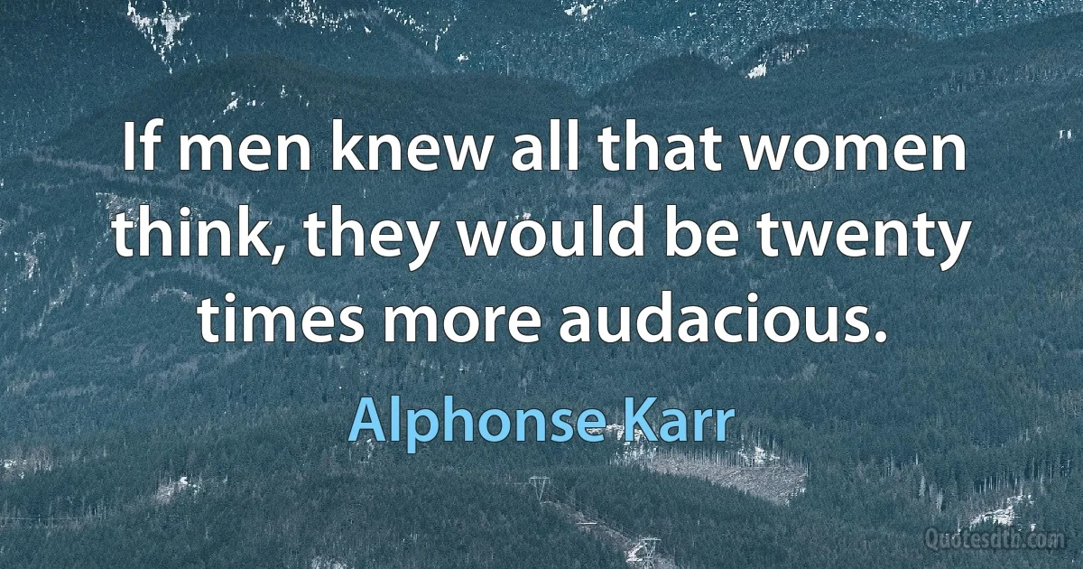 If men knew all that women think, they would be twenty times more audacious. (Alphonse Karr)