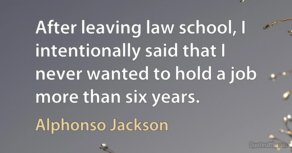 After leaving law school, I intentionally said that I never wanted to hold a job more than six years. (Alphonso Jackson)