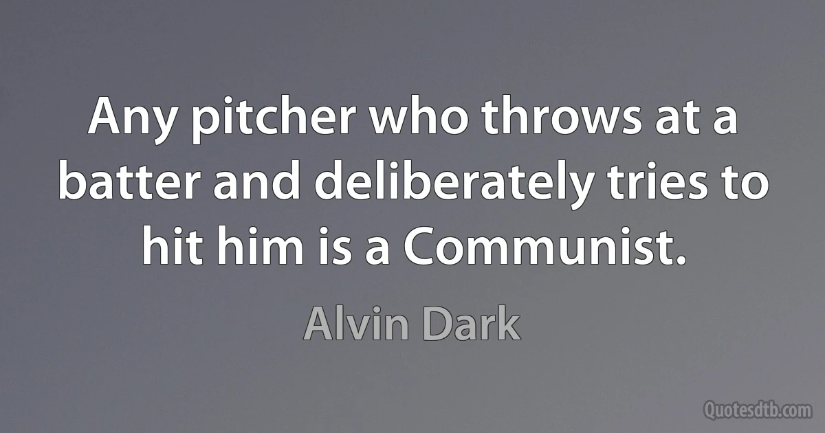 Any pitcher who throws at a batter and deliberately tries to hit him is a Communist. (Alvin Dark)