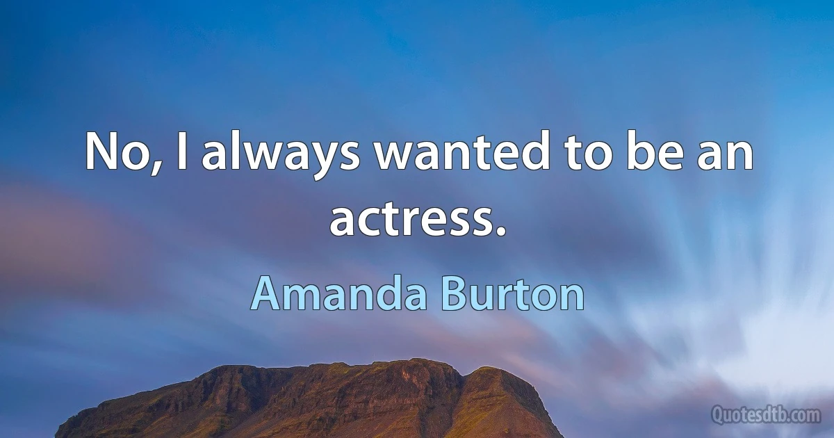 No, I always wanted to be an actress. (Amanda Burton)