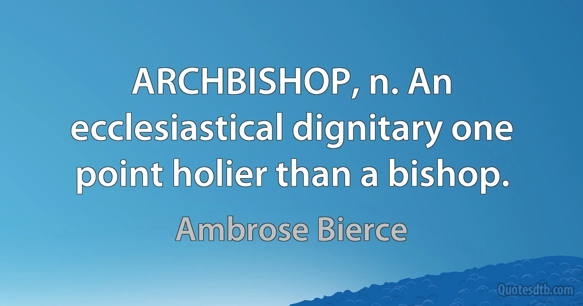 ARCHBISHOP, n. An ecclesiastical dignitary one point holier than a bishop. (Ambrose Bierce)