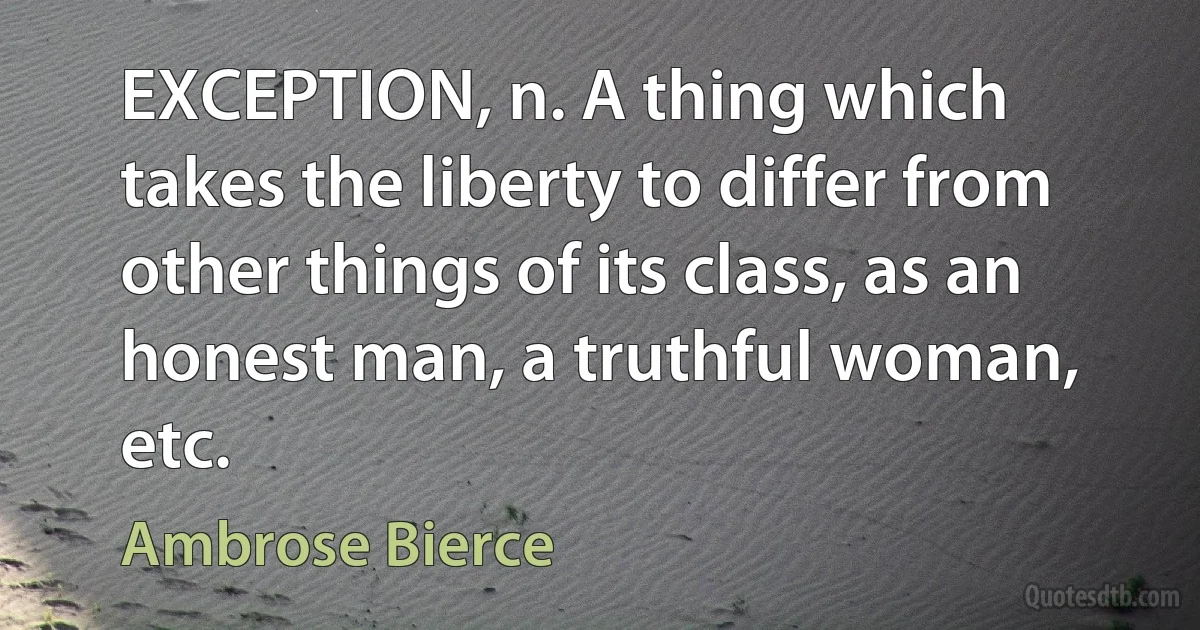 EXCEPTION, n. A thing which takes the liberty to differ from other things of its class, as an honest man, a truthful woman, etc. (Ambrose Bierce)