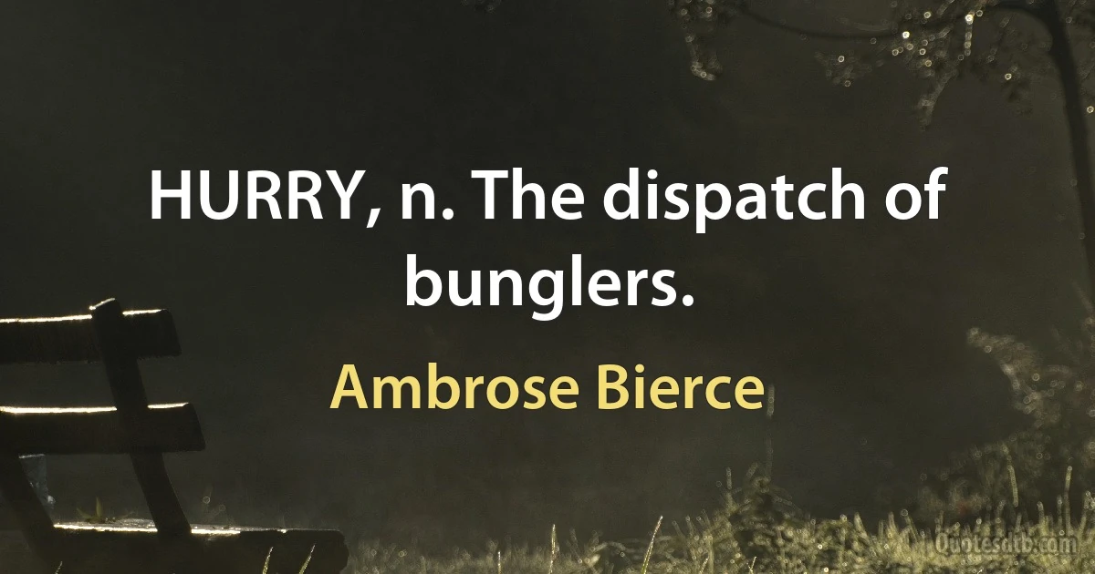 HURRY, n. The dispatch of bunglers. (Ambrose Bierce)