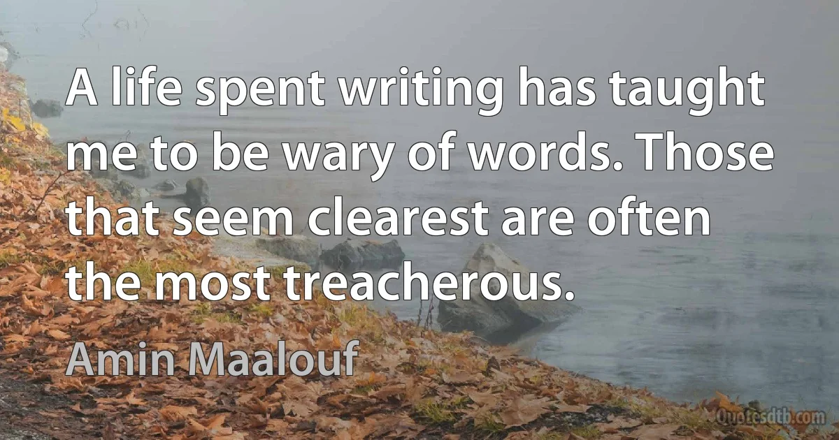 A life spent writing has taught me to be wary of words. Those that seem clearest are often the most treacherous. (Amin Maalouf)