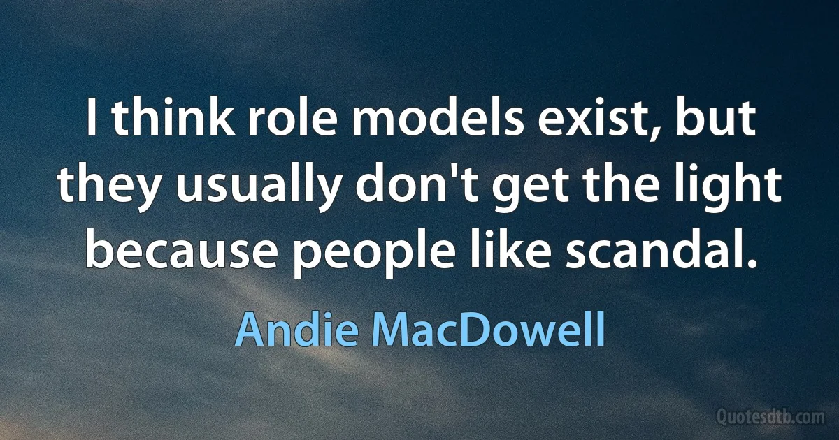 I think role models exist, but they usually don't get the light because people like scandal. (Andie MacDowell)