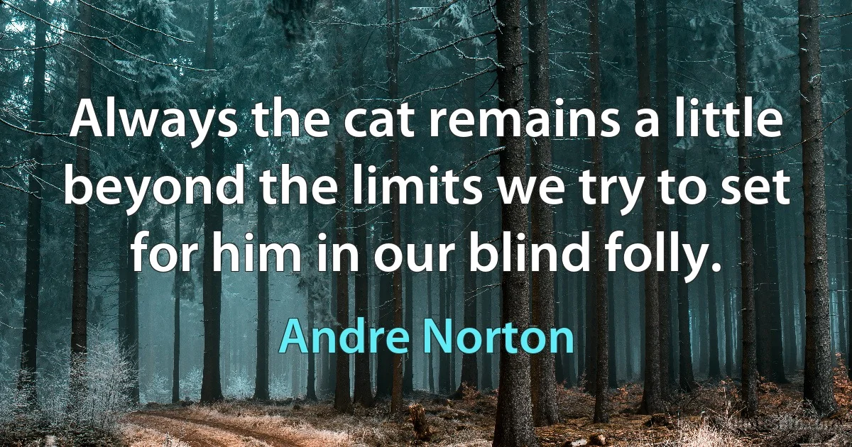 Always the cat remains a little beyond the limits we try to set for him in our blind folly. (Andre Norton)