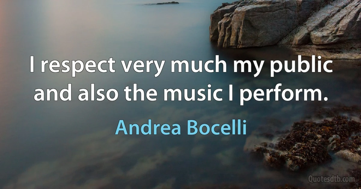 I respect very much my public and also the music I perform. (Andrea Bocelli)