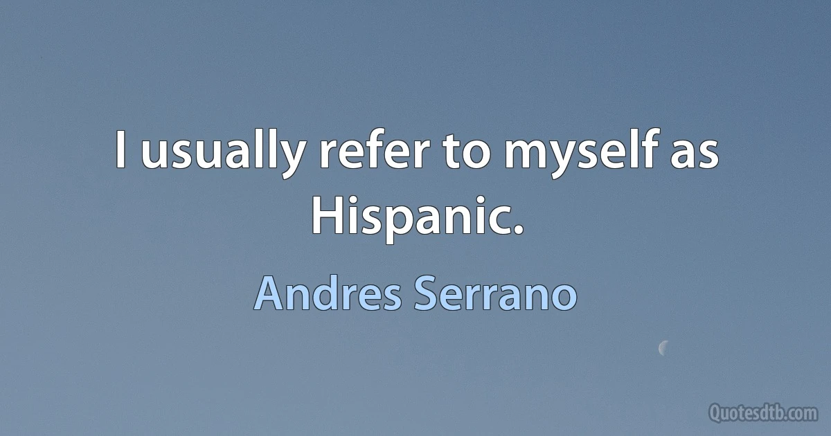 I usually refer to myself as Hispanic. (Andres Serrano)