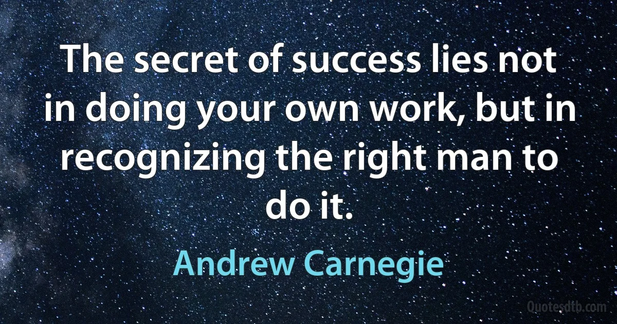 The secret of success lies not in doing your own work, but in recognizing the right man to do it. (Andrew Carnegie)