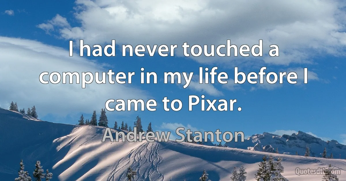 I had never touched a computer in my life before I came to Pixar. (Andrew Stanton)