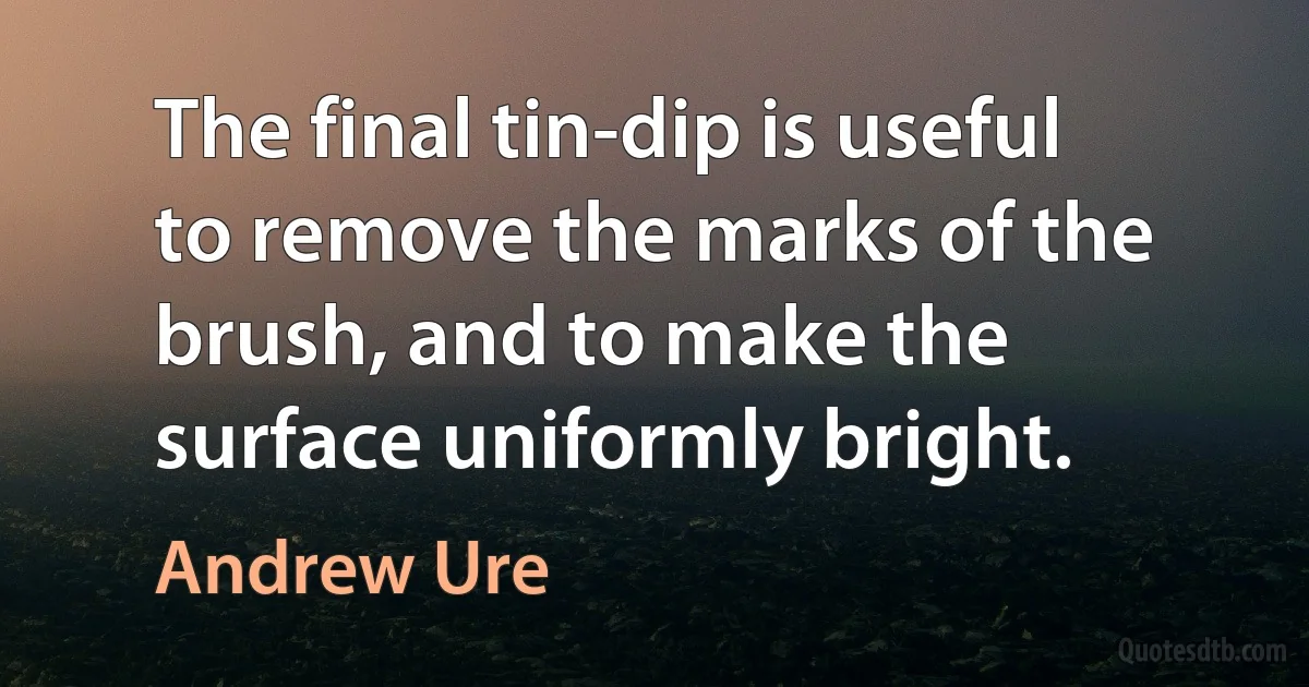 The final tin-dip is useful to remove the marks of the brush, and to make the surface uniformly bright. (Andrew Ure)