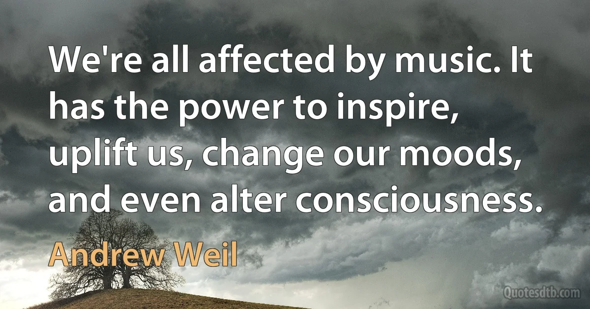 We're all affected by music. It has the power to inspire, uplift us, change our moods, and even alter consciousness. (Andrew Weil)