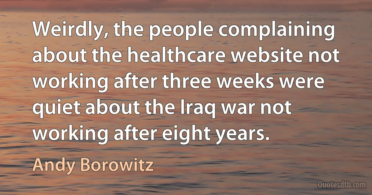 Weirdly, the people complaining about the healthcare website not working after three weeks were quiet about the Iraq war not working after eight years. (Andy Borowitz)