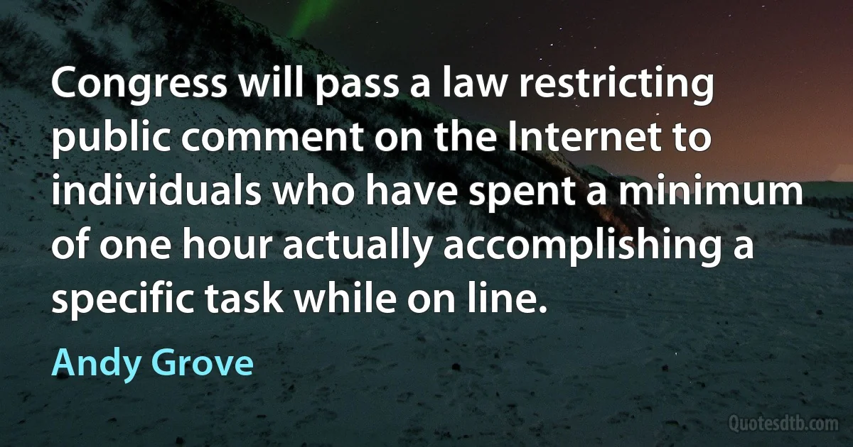 Congress will pass a law restricting public comment on the Internet to individuals who have spent a minimum of one hour actually accomplishing a specific task while on line. (Andy Grove)