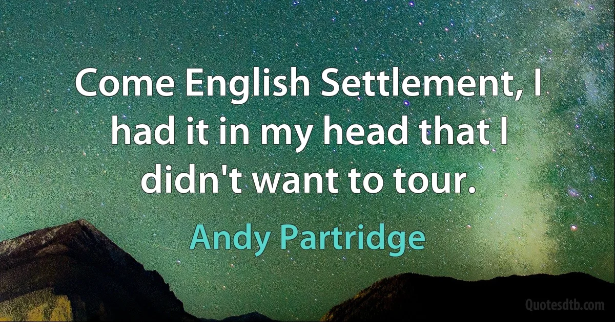 Come English Settlement, I had it in my head that I didn't want to tour. (Andy Partridge)