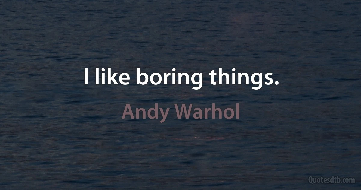 I like boring things. (Andy Warhol)